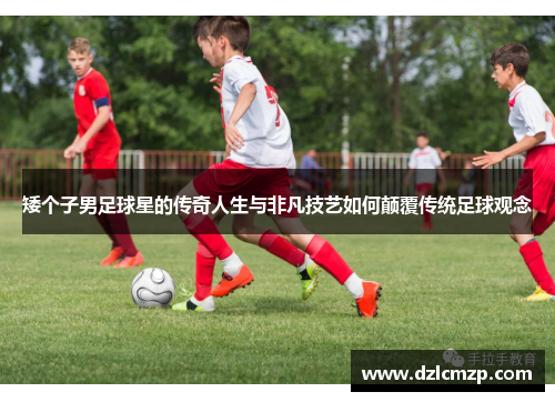 矮个子男足球星的传奇人生与非凡技艺如何颠覆传统足球观念