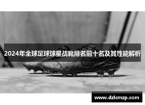 2024年全球足球球星战靴排名前十名及其性能解析