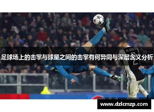 足球场上的击掌与球星之间的击掌有何异同与深层含义分析