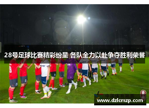 28号足球比赛精彩纷呈 各队全力以赴争夺胜利荣誉