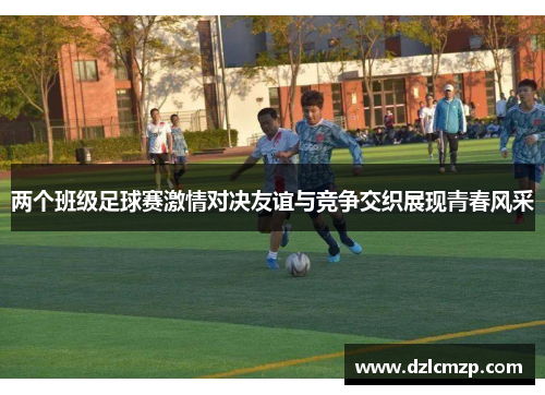 两个班级足球赛激情对决友谊与竞争交织展现青春风采