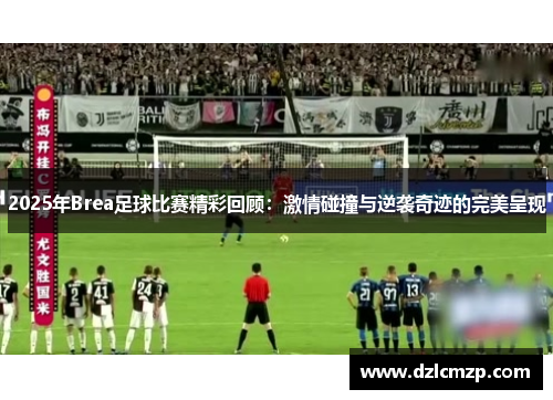 2025年Brea足球比赛精彩回顾：激情碰撞与逆袭奇迹的完美呈现