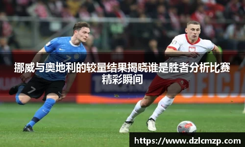 挪威与奥地利的较量结果揭晓谁是胜者分析比赛精彩瞬间